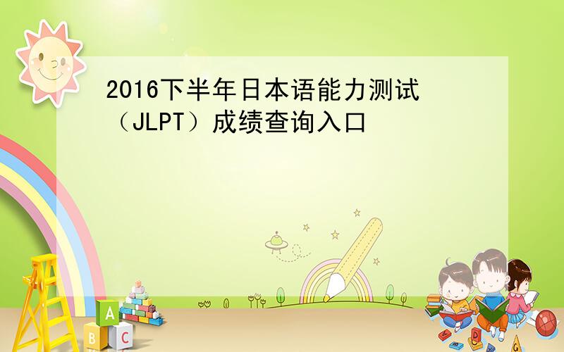 2016下半年日本语能力测试（JLPT）成绩查询入口