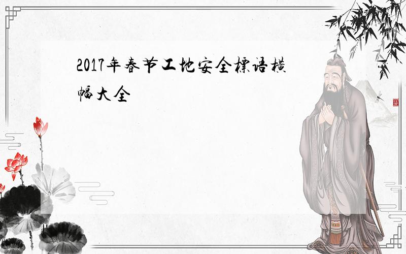 2017年春节工地安全标语横幅大全