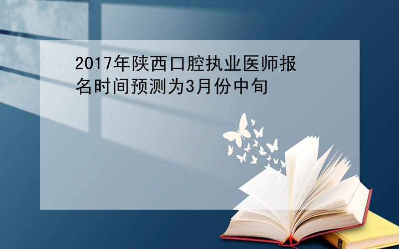 2017年陕西口腔执业医师报名时间预测为3月份中旬