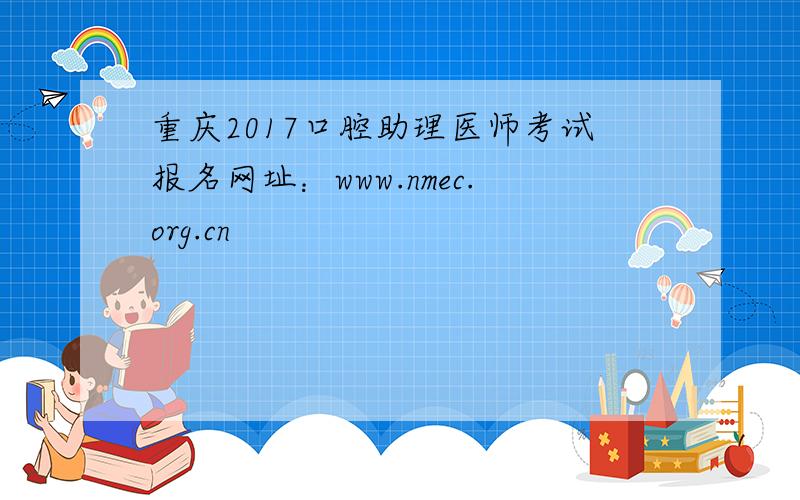 重庆2017口腔助理医师考试报名网址：www.nmec.org.cn