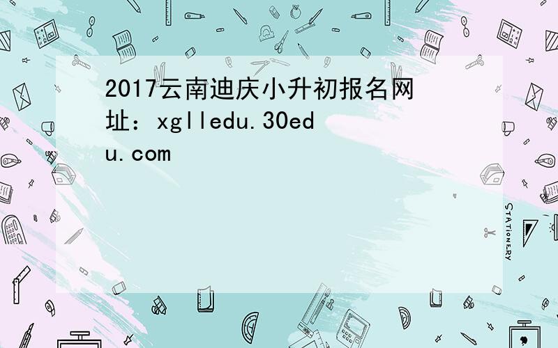 2017云南迪庆小升初报名网址：xglledu.30edu.com