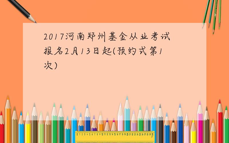 2017河南郑州基金从业考试报名2月13日起(预约式第1次)