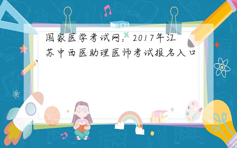 国家医学考试网：2017年江苏中西医助理医师考试报名入口