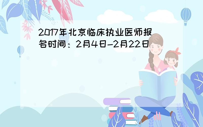 2017年北京临床执业医师报名时间：2月4日-2月22日