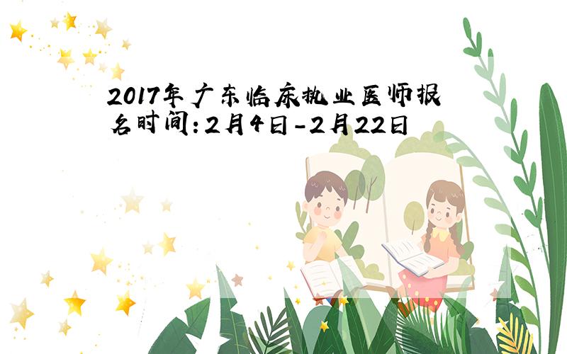 2017年广东临床执业医师报名时间：2月4日-2月22日