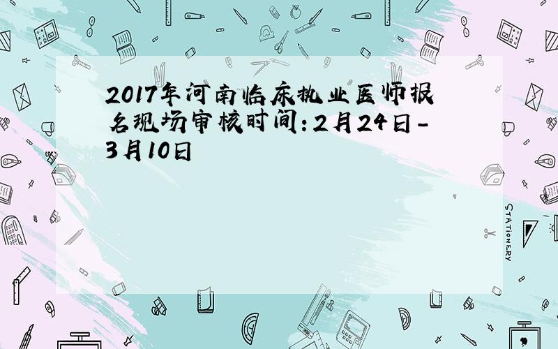 2017年河南临床执业医师报名现场审核时间：2月24日-3月10日