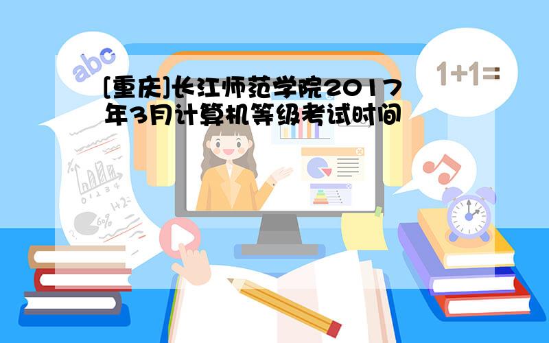 [重庆]长江师范学院2017年3月计算机等级考试时间