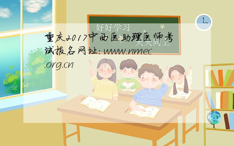 重庆2017中西医助理医师考试报名网址：www.nmec.org.cn