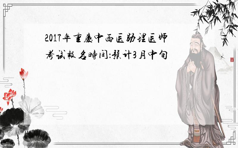 2017年重庆中西医助理医师考试报名时间：预计3月中旬
