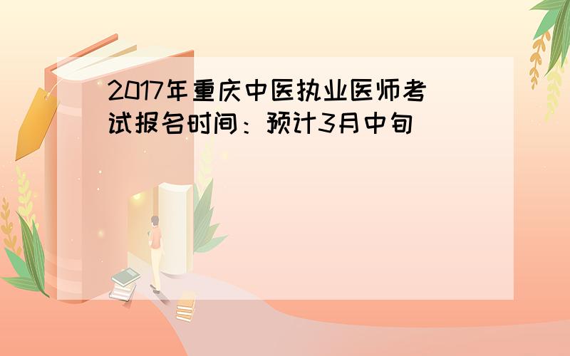 2017年重庆中医执业医师考试报名时间：预计3月中旬