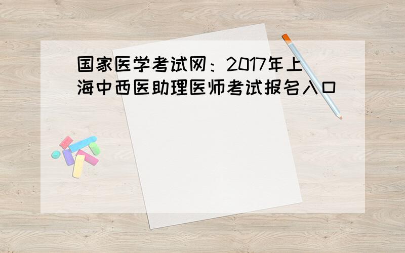 国家医学考试网：2017年上海中西医助理医师考试报名入口