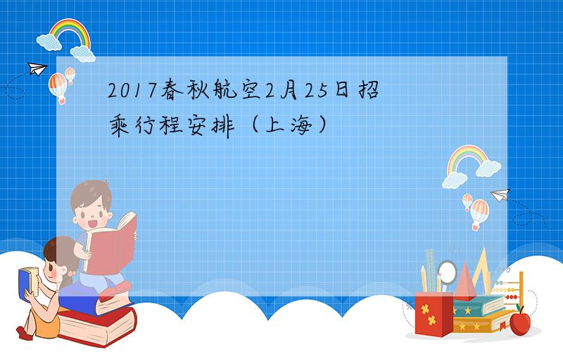 2017春秋航空2月25日招乘行程安排（上海）