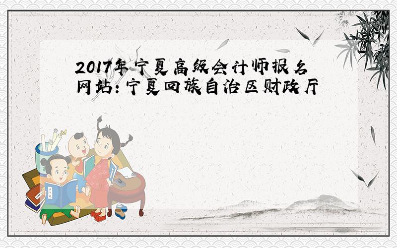 2017年宁夏高级会计师报名网站：宁夏回族自治区财政厅