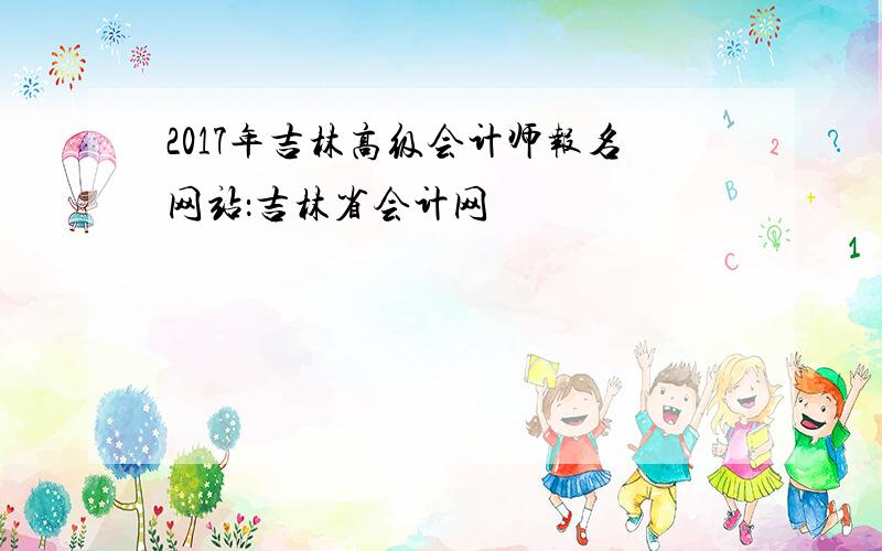 2017年吉林高级会计师报名网站：吉林省会计网
