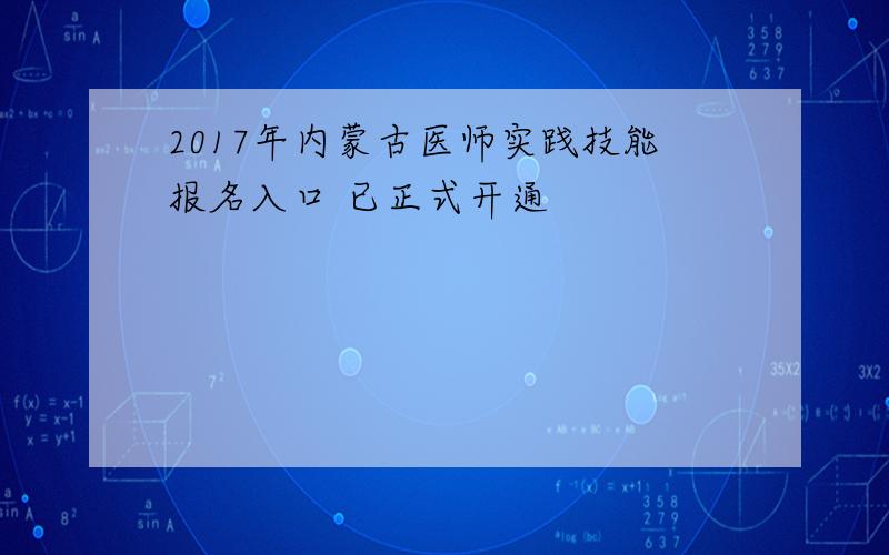 2017年内蒙古医师实践技能报名入口 已正式开通