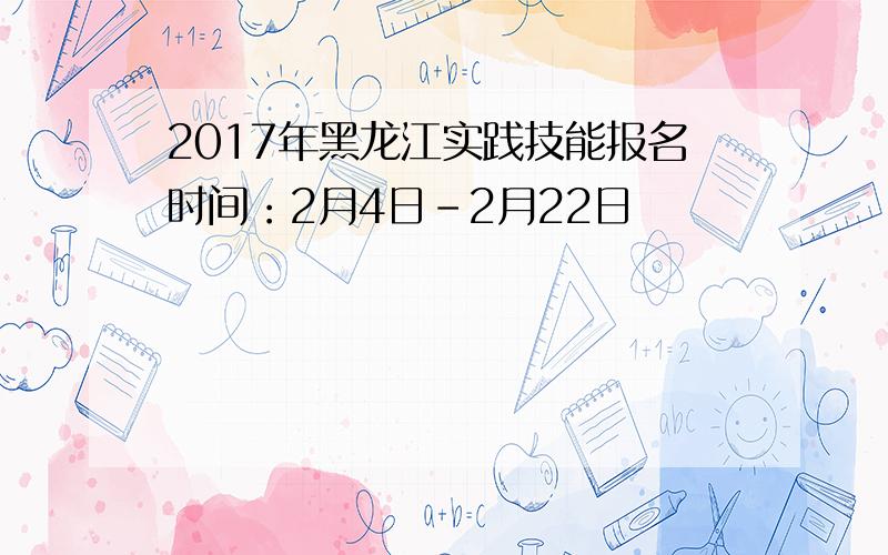 2017年黑龙江实践技能报名时间：2月4日-2月22日