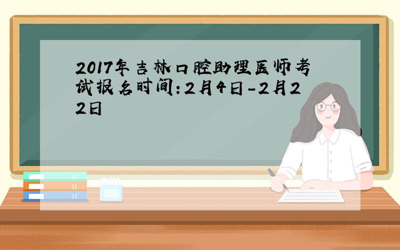 2017年吉林口腔助理医师考试报名时间：2月4日-2月22日