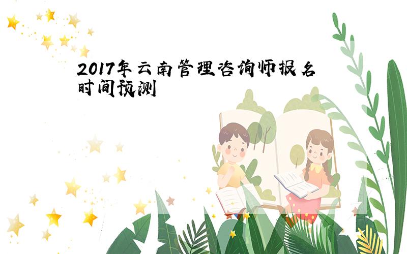 2017年云南管理咨询师报名时间预测