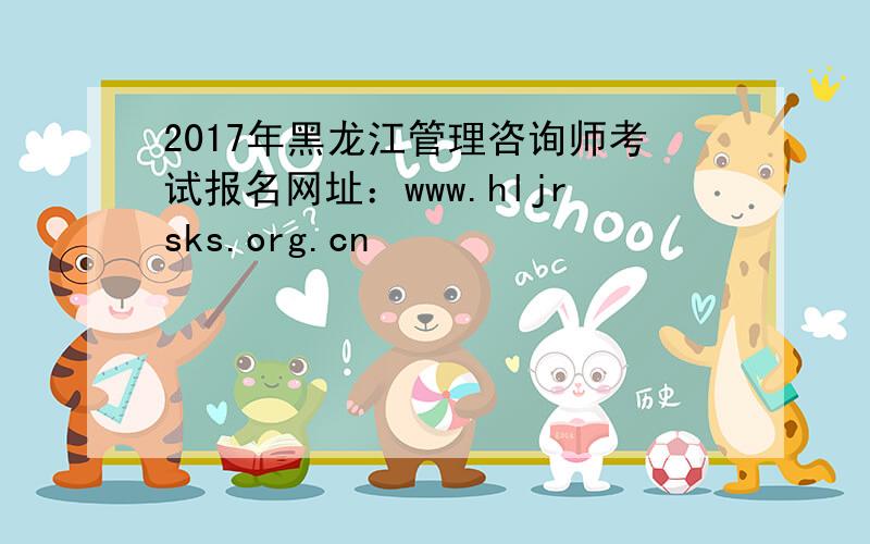 2017年黑龙江管理咨询师考试报名网址：www.hljrsks.org.cn
