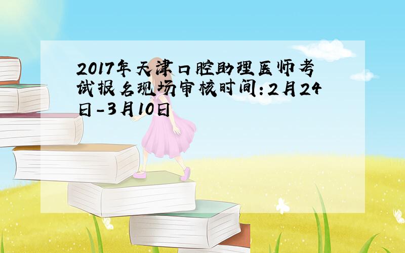 2017年天津口腔助理医师考试报名现场审核时间：2月24日-3月10日