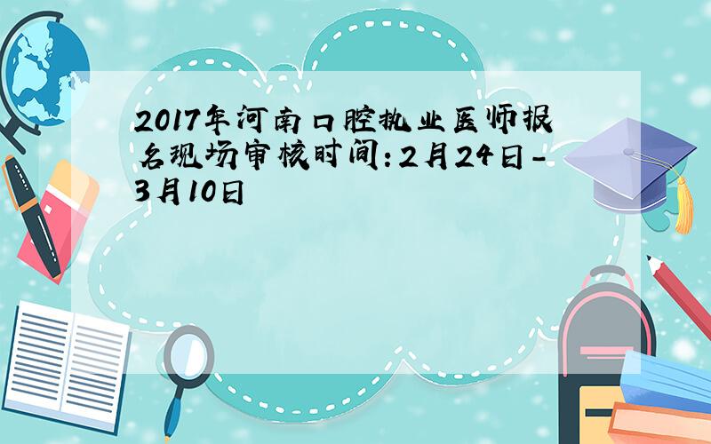 2017年河南口腔执业医师报名现场审核时间：2月24日-3月10日