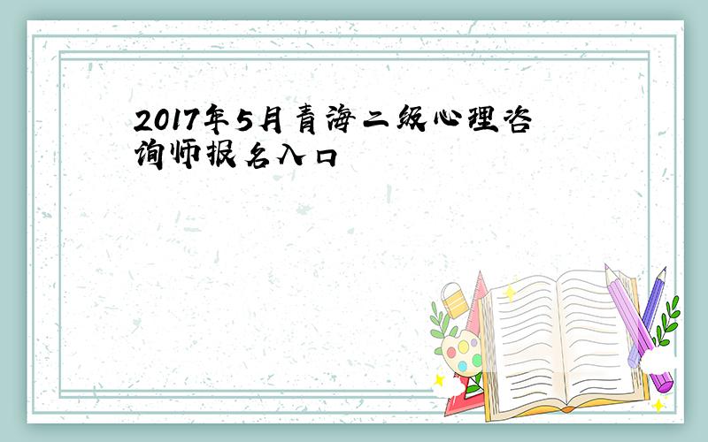 2017年5月青海二级心理咨询师报名入口