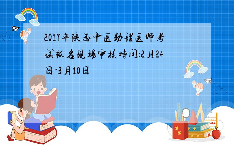 2017年陕西中医助理医师考试报名现场审核时间：2月24日-3月10日