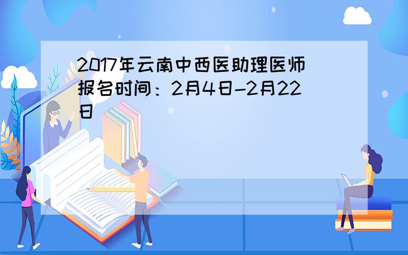 2017年云南中西医助理医师报名时间：2月4日-2月22日