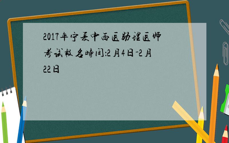 2017年宁夏中西医助理医师考试报名时间：2月4日-2月22日