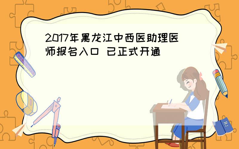 2017年黑龙江中西医助理医师报名入口 已正式开通