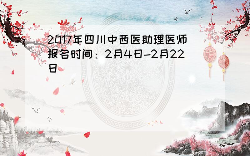 2017年四川中西医助理医师报名时间：2月4日-2月22日