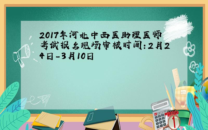 2017年河北中西医助理医师考试报名现场审核时间：2月24日-3月10日