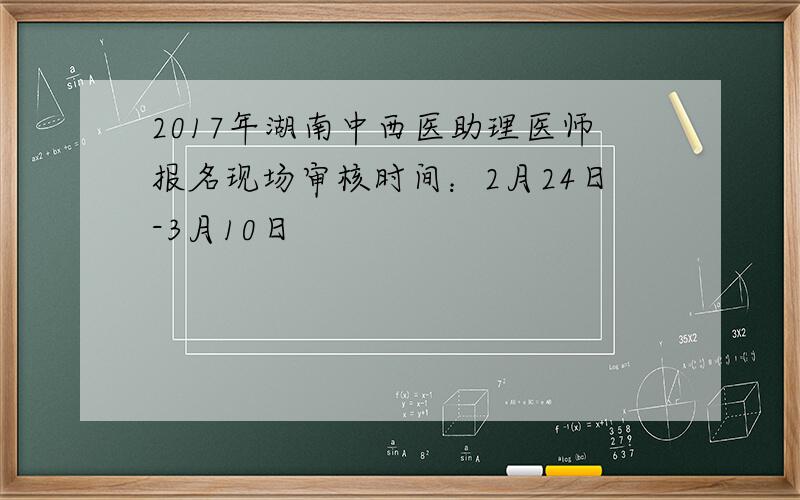 2017年湖南中西医助理医师报名现场审核时间：2月24日-3月10日