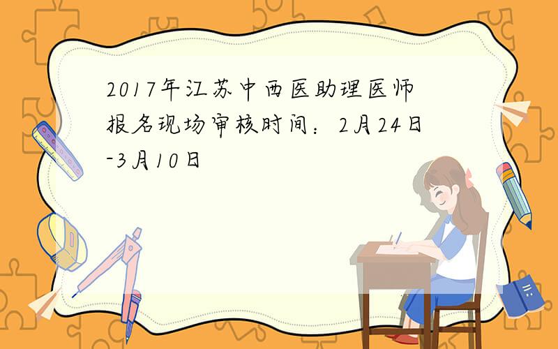 2017年江苏中西医助理医师报名现场审核时间：2月24日-3月10日
