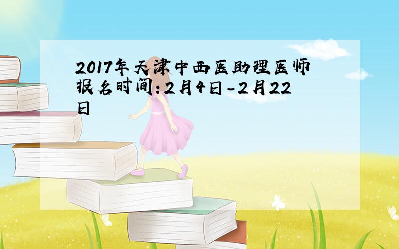 2017年天津中西医助理医师报名时间：2月4日-2月22日