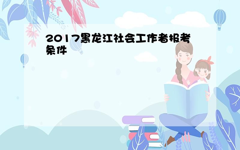 2017黑龙江社会工作者报考条件