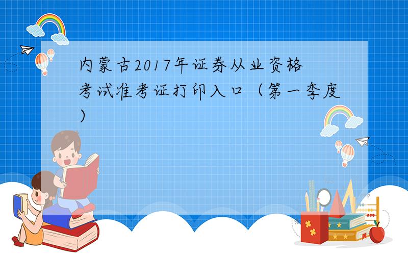 内蒙古2017年证券从业资格考试准考证打印入口（第一季度）