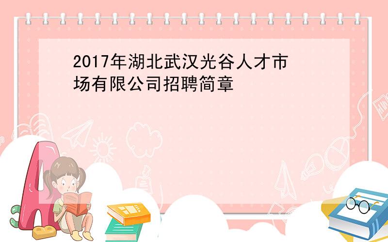 2017年湖北武汉光谷人才市场有限公司招聘简章