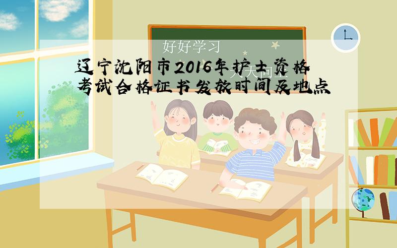 辽宁沈阳市2016年护士资格考试合格证书发放时间及地点