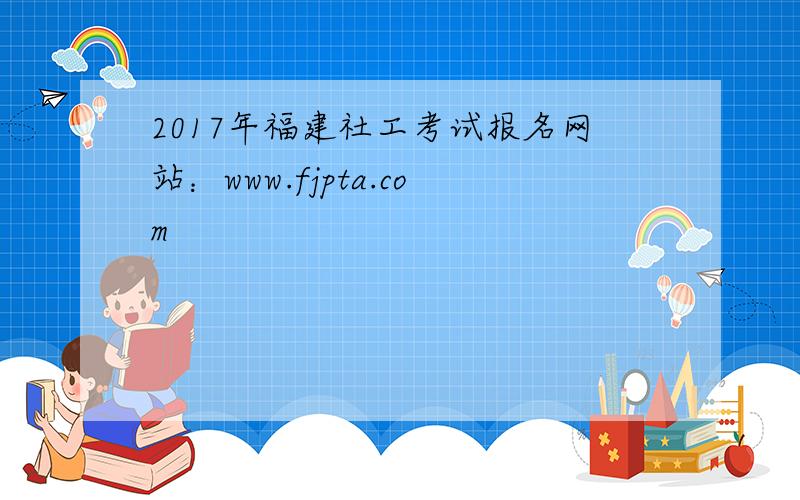2017年福建社工考试报名网站：www.fjpta.com