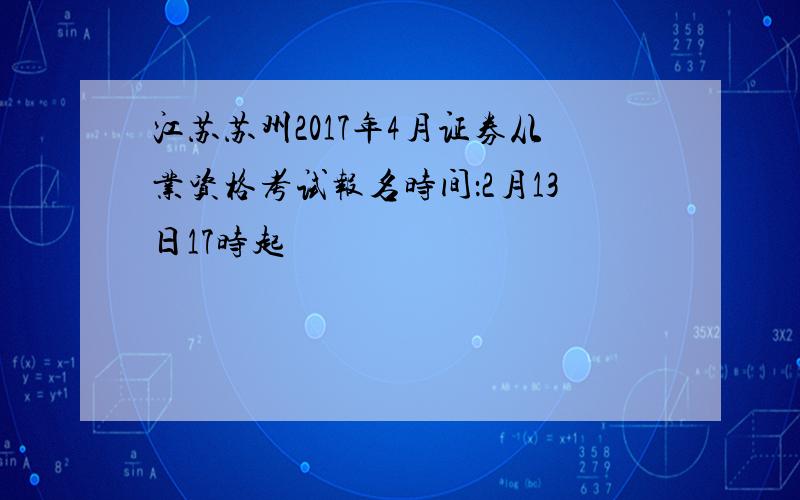 江苏苏州2017年4月证券从业资格考试报名时间：2月13日17时起