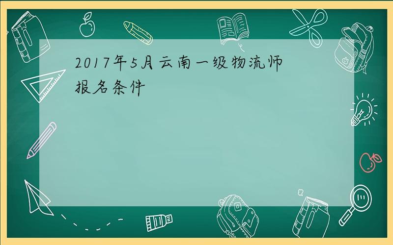 2017年5月云南一级物流师报名条件