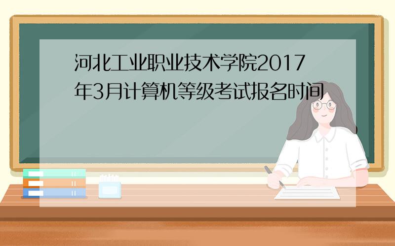 河北工业职业技术学院2017年3月计算机等级考试报名时间