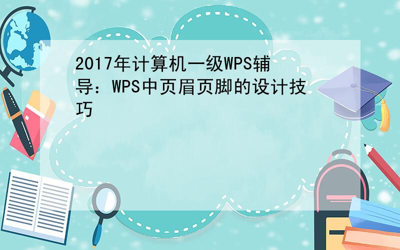 2017年计算机一级WPS辅导：WPS中页眉页脚的设计技巧