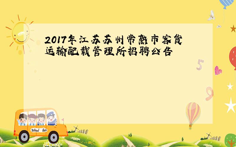 2017年江苏苏州常熟市客货运输配载管理所招聘公告