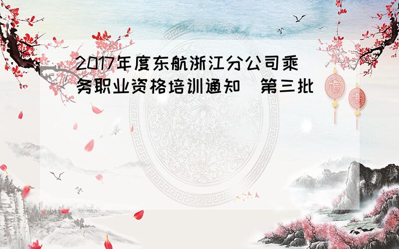 2017年度东航浙江分公司乘务职业资格培训通知（第三批）
