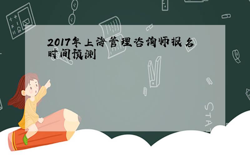 2017年上海管理咨询师报名时间预测