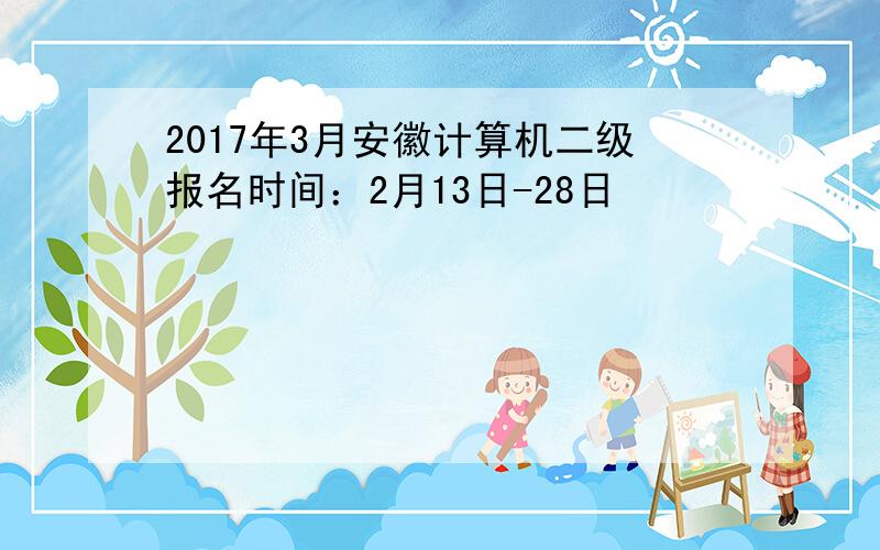 2017年3月安徽计算机二级报名时间：2月13日-28日
