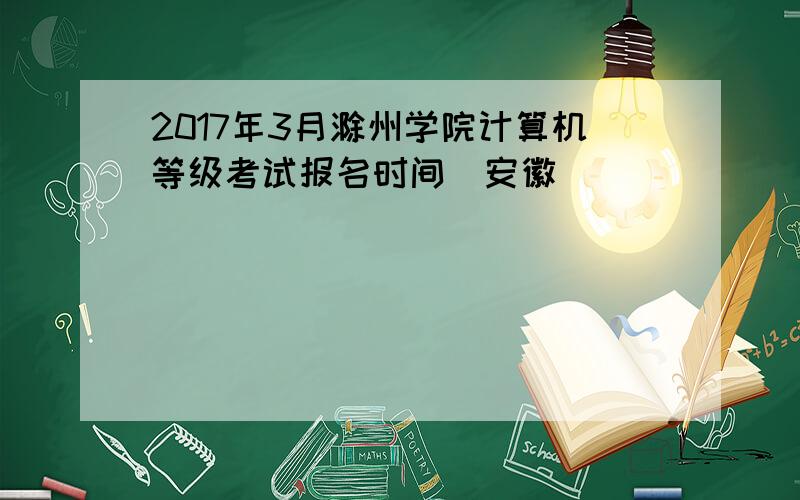 2017年3月滁州学院计算机等级考试报名时间（安徽）