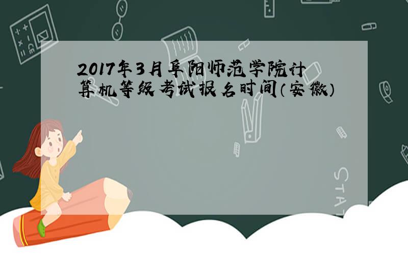 2017年3月阜阳师范学院计算机等级考试报名时间（安徽）